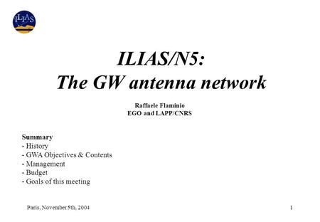 Paris, November 5th, 20041 ILIAS/N5: The GW antenna network Raffaele Flaminio EGO and LAPP/CNRS Summary - History - GWA Objectives & Contents - Management.