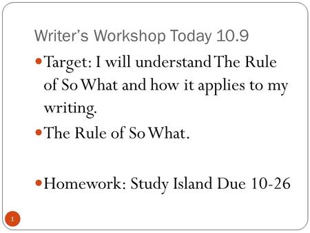 Writer’s Workshop Today 10.9 1 Target: I will understand The Rule of So What and how it applies to my writing. The Rule of So What. Homework: Study Island.