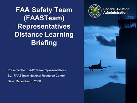 Presented to: FAASTeam Representatives By: FAASTeam National Resource Center Date: December 6, 2008 Federal Aviation Administration FAA Safety Team (FAASTeam)