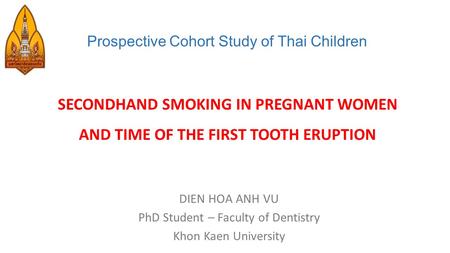 Prospective Cohort Study of Thai Children SECONDHAND SMOKING IN PREGNANT WOMEN AND TIME OF THE FIRST TOOTH ERUPTION DIEN HOA ANH VU PhD Student – Faculty.
