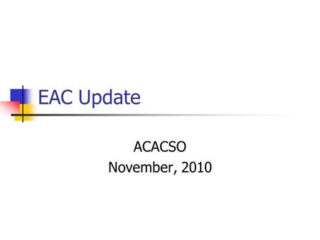 EAC Update ACACSO November, 2010. EAC meeting schedule for 2011 The dates of the meetings changed so that EAC meetings will occur approximately two weeks.