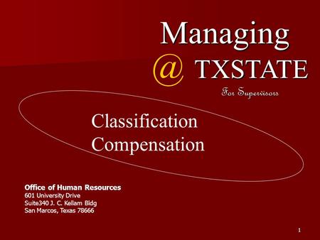 1 Fall Managing TXSTATE For Supervisors Office of Human Resources 601 University Drive Suite340 J. C. Kellam Bldg San Marcos, Texas 78666 Classification.