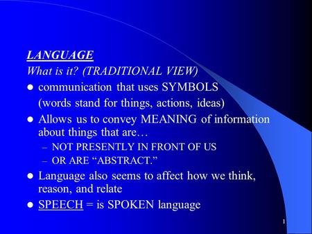 1 LANGUAGE What is it? (TRADITIONAL VIEW) communication that uses SYMBOLS (words stand for things, actions, ideas) Allows us to convey MEANING of information.