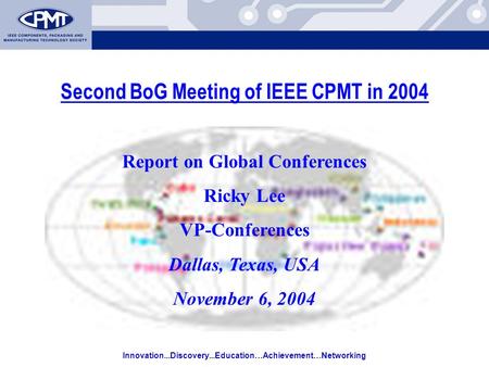 Innovation...Discovery...Education…Achievement…Networking Second BoG Meeting of IEEE CPMT in 2004 Report on Global Conferences Ricky Lee VP-Conferences.