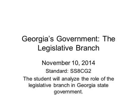 Georgia’s Government: The Legislative Branch November 10, 2014 Standard: SS8CG2 The student will analyze the role of the legislative branch in Georgia.