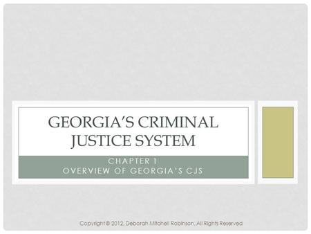 CHAPTER 1 OVERVIEW OF GEORGIA’S CJS GEORGIA’S CRIMINAL JUSTICE SYSTEM Copyright © 2012, Deborah Mitchell Robinson, All Rights Reserved.