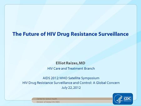 Elliot Raizes, MD HIV Care and Treatment Branch AIDS 2012: WHO Satellite Symposium HIV Drug Resistance Surveillance and Control: A Global Concern July.