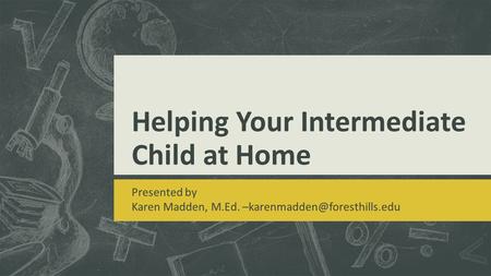 Helping Your Intermediate Child at Home Presented by Karen Madden, M.Ed.