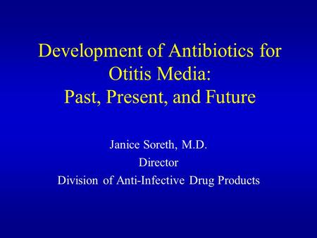 Development of Antibiotics for Otitis Media: Past, Present, and Future Janice Soreth, M.D. Director Division of Anti-Infective Drug Products.