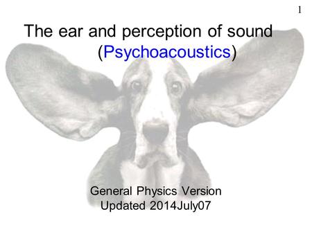 The ear and perception of sound (Psychoacoustics) General Physics Version Updated 2014July07 1.