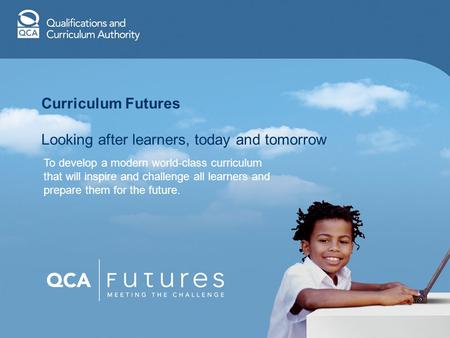 Curriculum Futures Looking after learners, today and tomorrow To develop a modern world-class curriculum that will inspire and challenge all learners and.