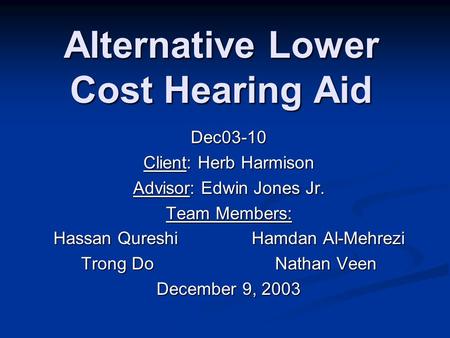 Alternative Lower Cost Hearing Aid Dec03-10 Client: Herb Harmison Advisor: Edwin Jones Jr. Team Members: Hassan Qureshi Hamdan Al-Mehrezi Trong Do Nathan.