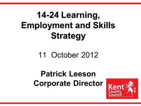 14-24 Learning, Employment and Skills Strategy 14-24 Learning, Employment and Skills Strategy 11 October 2012 Patrick Leeson Corporate Director.