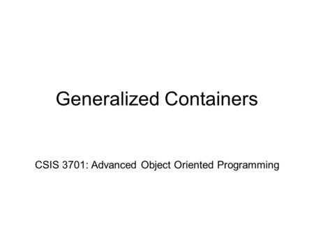 Generalized Containers CSIS 3701: Advanced Object Oriented Programming.