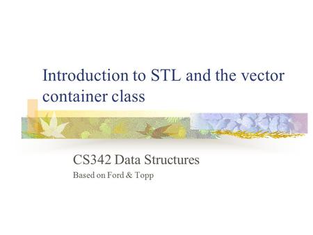 Introduction to STL and the vector container class CS342 Data Structures Based on Ford & Topp.