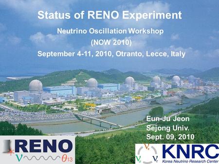 Eun-Ju Jeon Sejong Univ. Sept. 09, 2010 Status of RENO Experiment Neutrino Oscillation Workshop (NOW 2010) September 4-11, 2010, Otranto, Lecce, Italy.