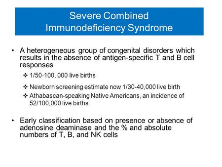 Severe Combined Immunodeficiency Syndrome A heterogeneous group of congenital disorders which results in the absence of antigen-specific T and B cell responses.