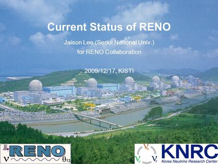 Current Status of RENO Jaison Lee (Seoul National Univ.) for RENO Collaboration 2009/12/17, KISTI.