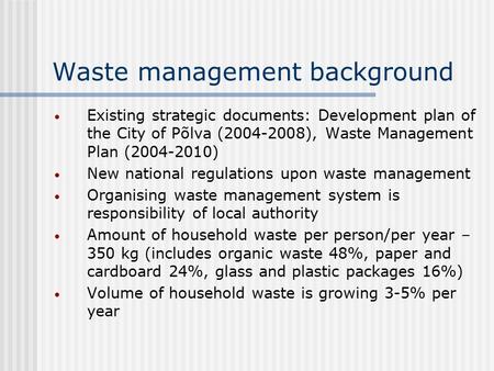 Waste management background Existing strategic documents: Development plan of the City of Põlva (2004-2008), Waste Management Plan (2004-2010) New national.