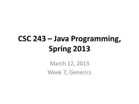 CSC 243 – Java Programming, Spring 2013 March 12, 2013 Week 7, Generics.