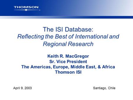 April 9, 2003Santiago, Chile The ISI Database: Reflecting the Best of International and Regional Research Keith R. MacGregor Sr. Vice President The Americas,