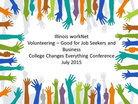 Illinois workNet Volunteering – Good for Job Seekers and Business College Changes Everything Conference July 2015.