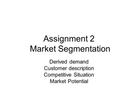 Assignment 2 Market Segmentation Derived demand Customer description Competitive Situation Market Potential.