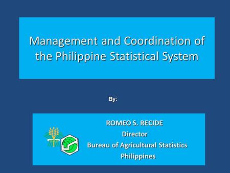 Management and Coordination of the Philippine Statistical System ROMEO S. RECIDE Director Bureau of Agricultural Statistics Bureau of Agricultural Statistics.