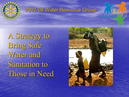 2007-08 Water Resource Group A Strategy to Bring Safe Water and Sanitation to Those in Need.