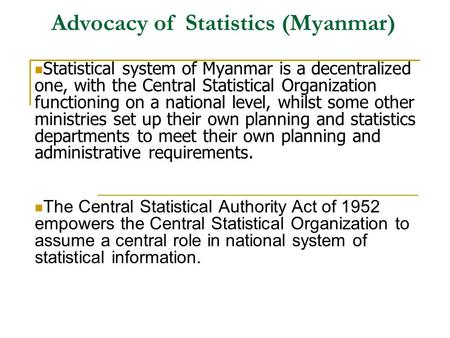 Advocacy of Statistics (Myanmar) Statistical system of Myanmar is a decentralized one, with the Central Statistical Organization functioning on a national.
