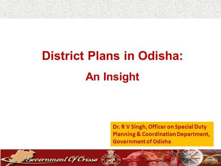 1 District Plans in Odisha: An Insight Dr. R V Singh, Officer on Special Duty Planning & Coordination Department, Government of Odisha.