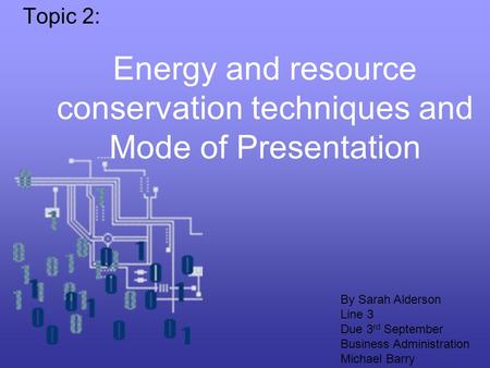 Energy and resource conservation techniques and Mode of Presentation Topic 2: By Sarah Alderson Line 3 Due 3 rd September Business Administration Michael.