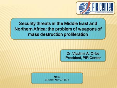 Security threats in the Middle East and Northern Africa: the problem of weapons of mass destruction proliferation Dr. Vladimir A. Orlov President, PIR.