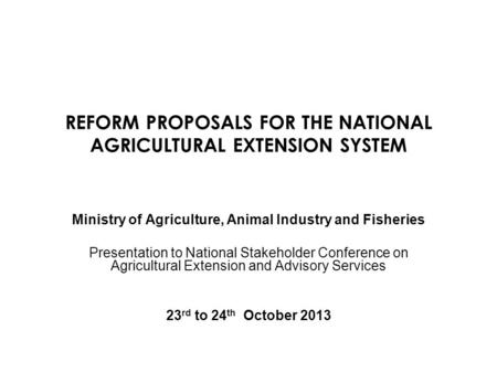 REFORM PROPOSALS FOR THE NATIONAL AGRICULTURAL EXTENSION SYSTEM Ministry of Agriculture, Animal Industry and Fisheries Presentation to National Stakeholder.