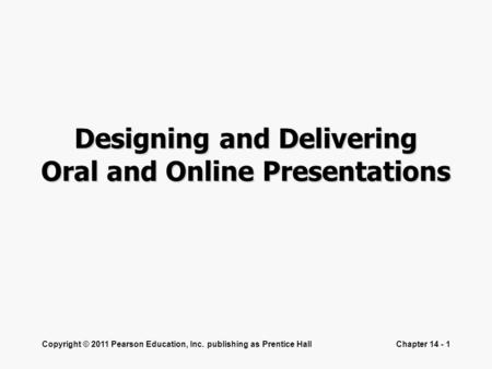 Copyright © 2011 Pearson Education, Inc. publishing as Prentice HallChapter 14 - 1 Designing and Delivering Oral and Online Presentations.