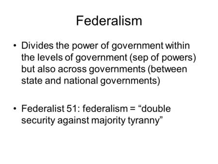 Federalism Divides the power of government within the levels of government (sep of powers) but also across governments (between state and national governments)