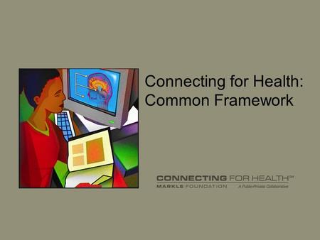 Connecting for Health: Common Framework. 2 What is Connecting for Health? Broad-based, public-private coalition More than 100 collaborators –Providers.