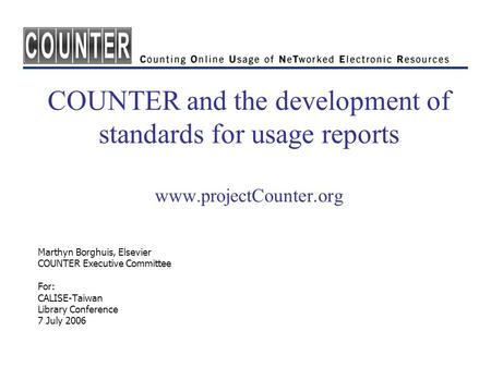 COUNTER and the development of standards for usage reports www.projectCounter.org Marthyn Borghuis, Elsevier COUNTER Executive Committee For: CALISE-Taiwan.