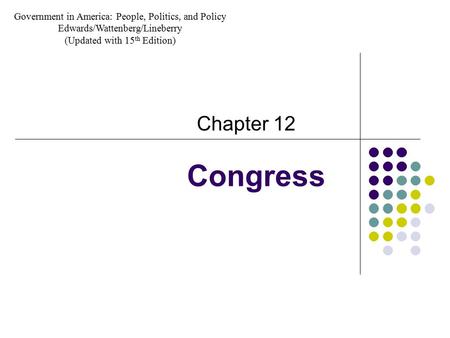 Congress Chapter 12 Government in America: People, Politics, and Policy Edwards/Wattenberg/Lineberry (Updated with 15 th Edition)