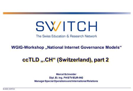 © 2005, SWITCH ccTLD „.CH“ (Switzerland), part 2 Marcel Schneider Dipl. El. Ing. FH/STV/EUR-ING Manager Special Operations and International Relations.