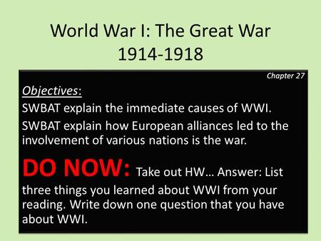 World War I: The Great War 1914-1918 Chapter 27 Objectives: SWBAT explain the immediate causes of WWI. SWBAT explain how European alliances led to the.
