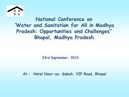 National Conference on “Water and Sanitation for All in Madhya Pradesh: Opportunities and Challenges” Bhopal, Madhya Pradesh 23rd September, 2010 At :