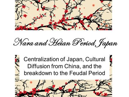 Nara and Heian Period Japan Centralization of Japan, Cultural Diffusion from China, and the breakdown to the Feudal Period.