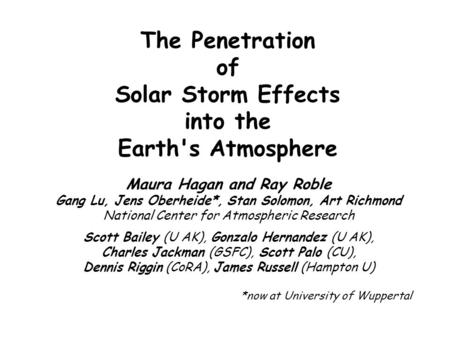 The Penetration of Solar Storm Effects into the Earth's Atmosphere Maura Hagan and Ray Roble Gang Lu, Jens Oberheide*, Stan Solomon, Art Richmond National.