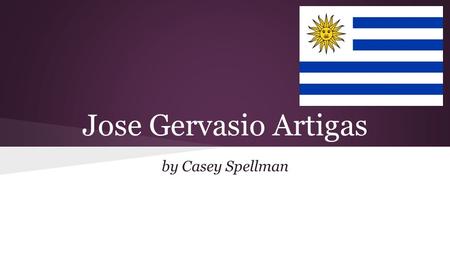 Jose Gervasio Artigas by Casey Spellman. Introduction Soldier and revolutionary leader who is regarded as the father of Uruguayan independence.