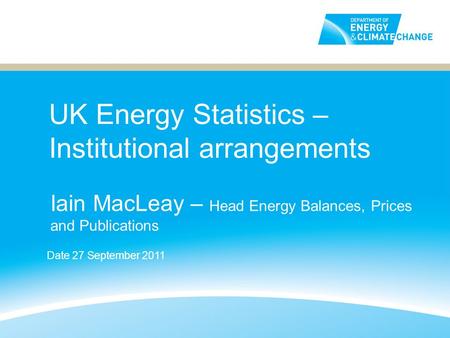 UK Energy Statistics – Institutional arrangements Iain MacLeay – Head Energy Balances, Prices and Publications Date 27 September 2011.