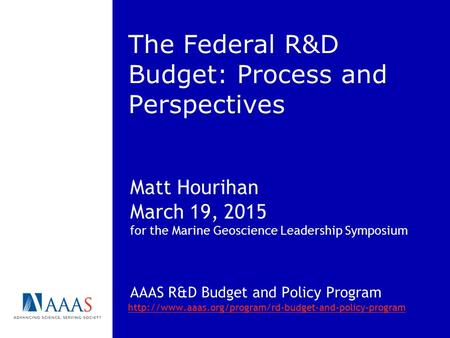 The Federal R&D Budget: Process and Perspectives Matt Hourihan March 19, 2015 for the Marine Geoscience Leadership Symposium AAAS R&D Budget and Policy.