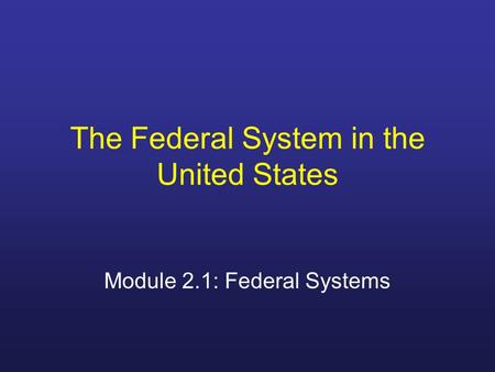 The Federal System in the United States Module 2.1: Federal Systems.
