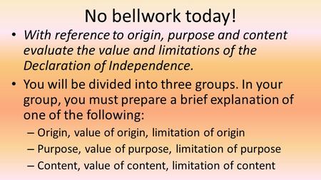 No bellwork today! With reference to origin, purpose and content evaluate the value and limitations of the Declaration of Independence. You will be divided.