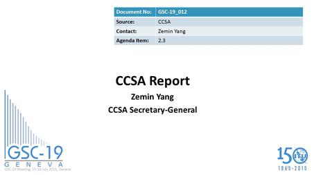 GSC-19 Meeting, 15-16 July 2015, Geneva CCSA Report Zemin Yang CCSA Secretary-General Document No:GSC-19_012 Source:CCSA Contact:Zemin Yang Agenda Item:2.3.